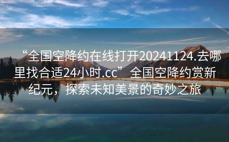 “全国空降约在线打开20241124.去哪里找合适24小时.cc”全国空降约赏新纪元，探索未知美景的奇妙之旅