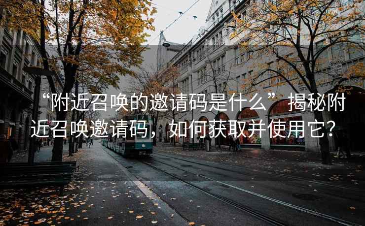 “附近召唤的邀请码是什么”揭秘附近召唤邀请码，如何获取并使用它？