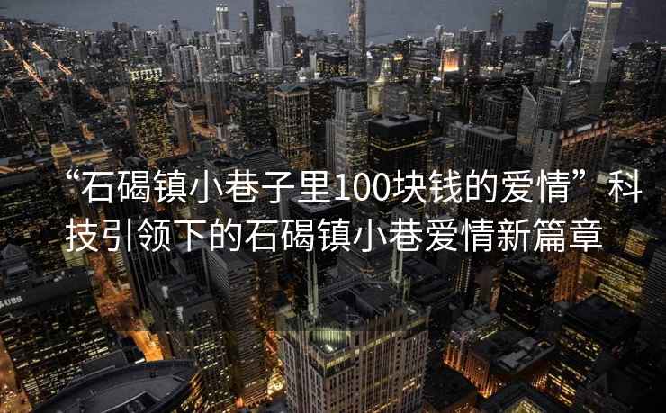 “石碣镇小巷子里100块钱的爱情”科技引领下的石碣镇小巷爱情新篇章