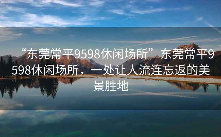 “东莞常平9598休闲场所”东莞常平9598休闲场所，一处让人流连忘返的美景胜地