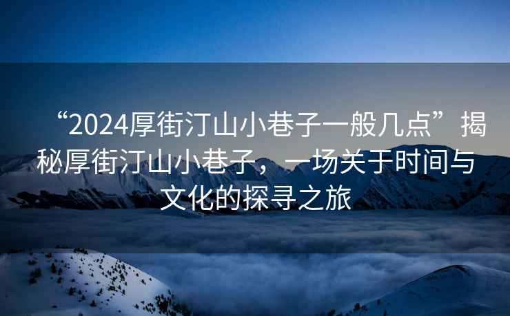 “2024厚街汀山小巷子一般几点”揭秘厚街汀山小巷子，一场关于时间与文化的探寻之旅