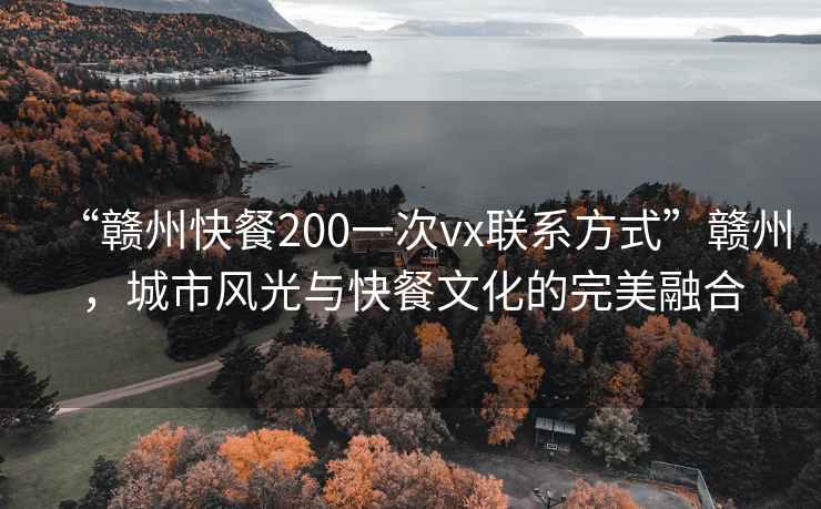 “赣州快餐200一次vx联系方式”赣州，城市风光与快餐文化的完美融合