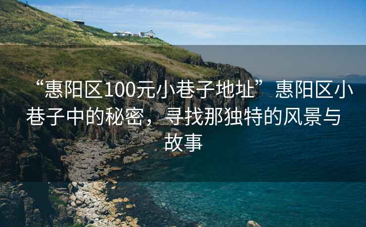 “惠阳区100元小巷子地址”惠阳区小巷子中的秘密，寻找那独特的风景与故事