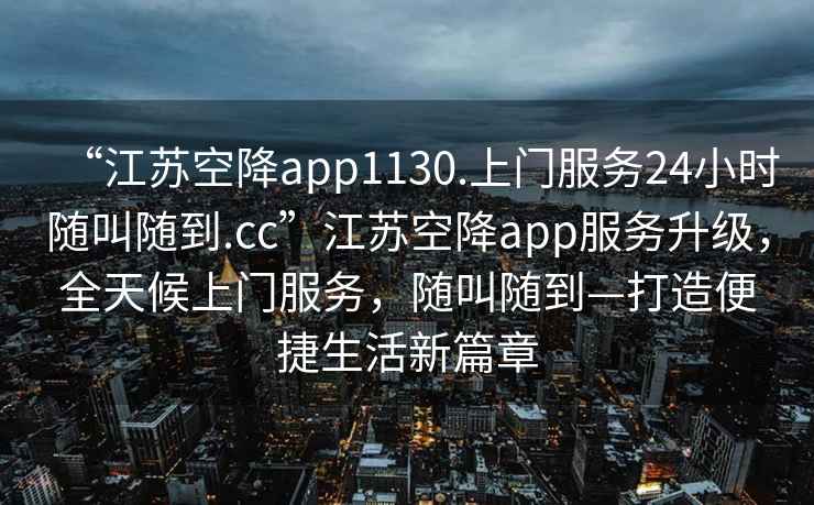 “江苏空降app1130.上门服务24小时随叫随到.cc”江苏空降app服务升级，全天候上门服务，随叫随到—打造便捷生活新篇章