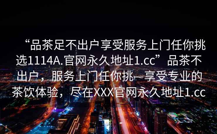 “品茶足不出户享受服务上门任你挑选1114A.官网永久地址1.cc”品茶不出户，服务上门任你挑—享受专业的茶饮体验，尽在XXX官网永久地址1.cc