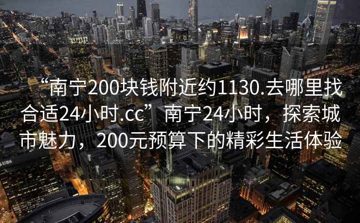 “南宁200块钱附近约1130.去哪里找合适24小时.cc”南宁24小时，探索城市魅力，200元预算下的精彩生活体验