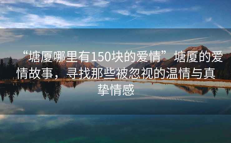 “塘厦哪里有150块的爱情”塘厦的爱情故事，寻找那些被忽视的温情与真挚情感