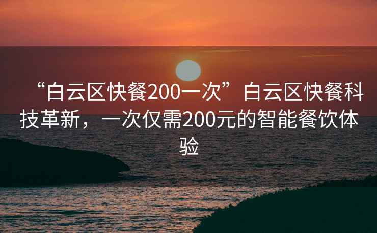 “白云区快餐200一次”白云区快餐科技革新，一次仅需200元的智能餐饮体验