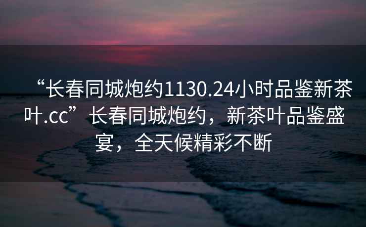 “长春同城炮约1130.24小时品鉴新茶叶.cc”长春同城炮约，新茶叶品鉴盛宴，全天候精彩不断