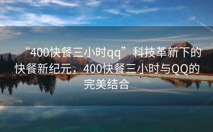 “400快餐三小时qq”科技革新下的快餐新纪元，400快餐三小时与QQ的完美结合