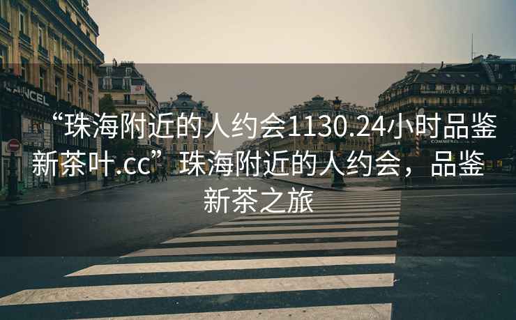 “珠海附近的人约会1130.24小时品鉴新茶叶.cc”珠海附近的人约会，品鉴新茶之旅