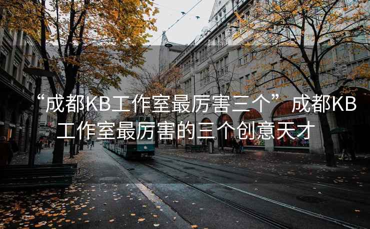 “成都KB工作室最厉害三个”成都KB工作室最厉害的三个创意天才