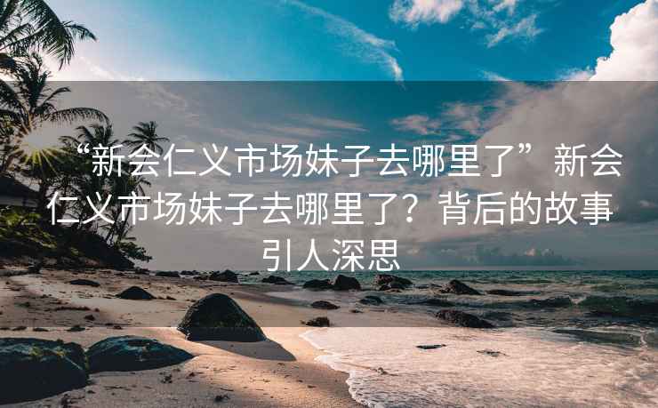 “新会仁义市场妹子去哪里了”新会仁义市场妹子去哪里了？背后的故事引人深思