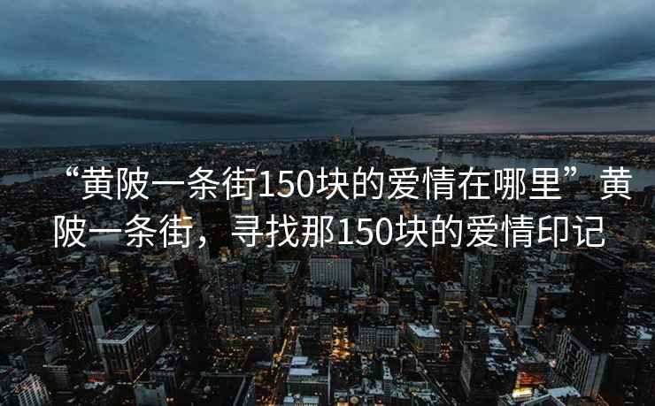 “黄陂一条街150块的爱情在哪里”黄陂一条街，寻找那150块的爱情印记