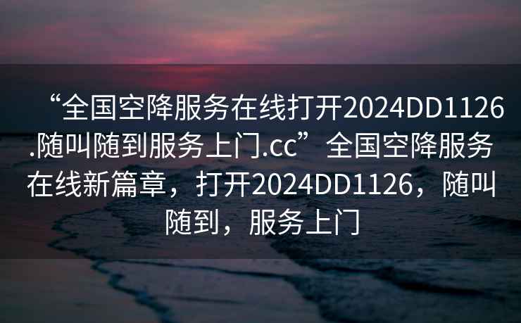 “全国空降服务在线打开2024DD1126.随叫随到服务上门.cc”全国空降服务在线新篇章，打开2024DD1126，随叫随到，服务上门