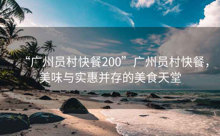 “广州员村快餐200”广州员村快餐，美味与实惠并存的美食天堂