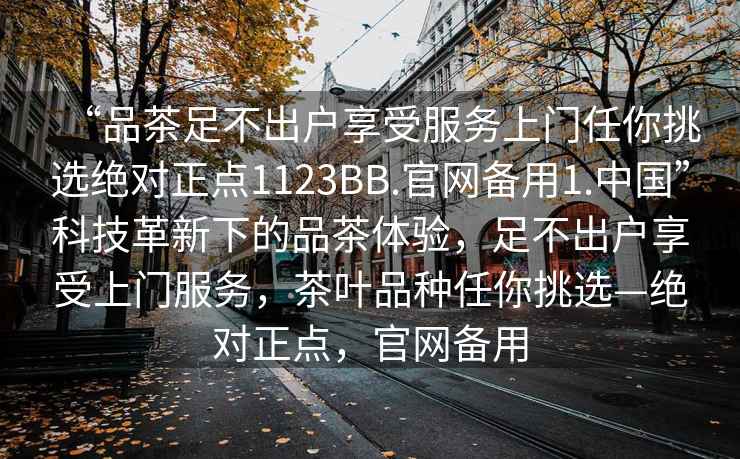 “品茶足不出户享受服务上门任你挑选绝对正点1123BB.官网备用1.中国”科技革新下的品茶体验，足不出户享受上门服务，茶叶品种任你挑选—绝对正点，官网备用