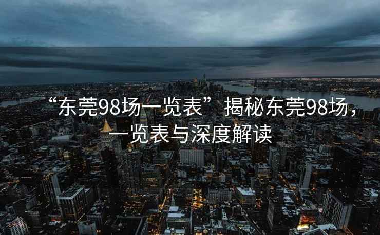 “东莞98场一览表”揭秘东莞98场，一览表与深度解读