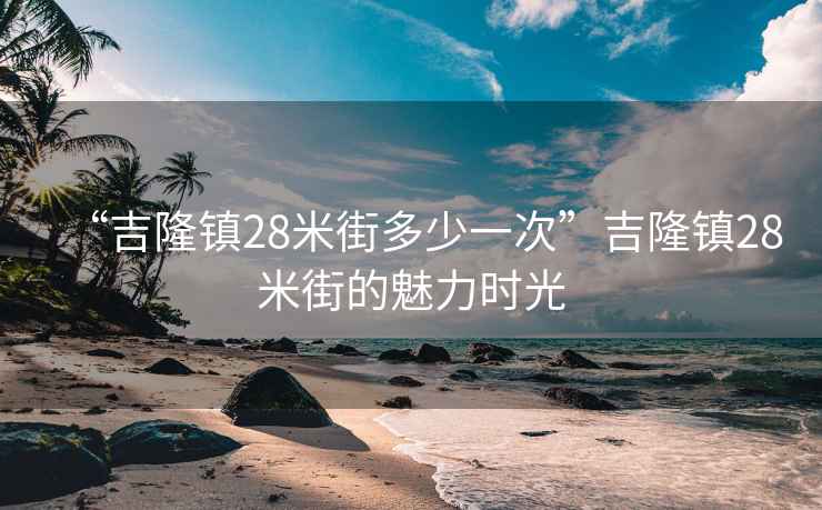 “吉隆镇28米街多少一次”吉隆镇28米街的魅力时光