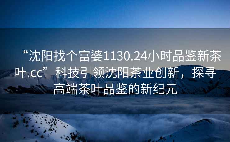 “沈阳找个富婆1130.24小时品鉴新茶叶.cc”科技引领沈阳茶业创新，探寻高端茶叶品鉴的新纪元