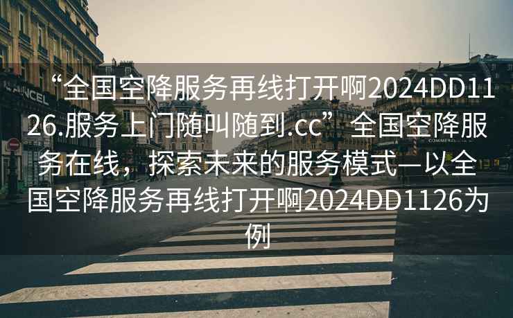 “全国空降服务再线打开啊2024DD1126.服务上门随叫随到.cc”全国空降服务在线，探索未来的服务模式—以全国空降服务再线打开啊2024DD1126为例